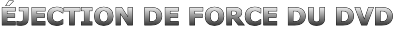 ÉJECTION DE FORCE DU DVD